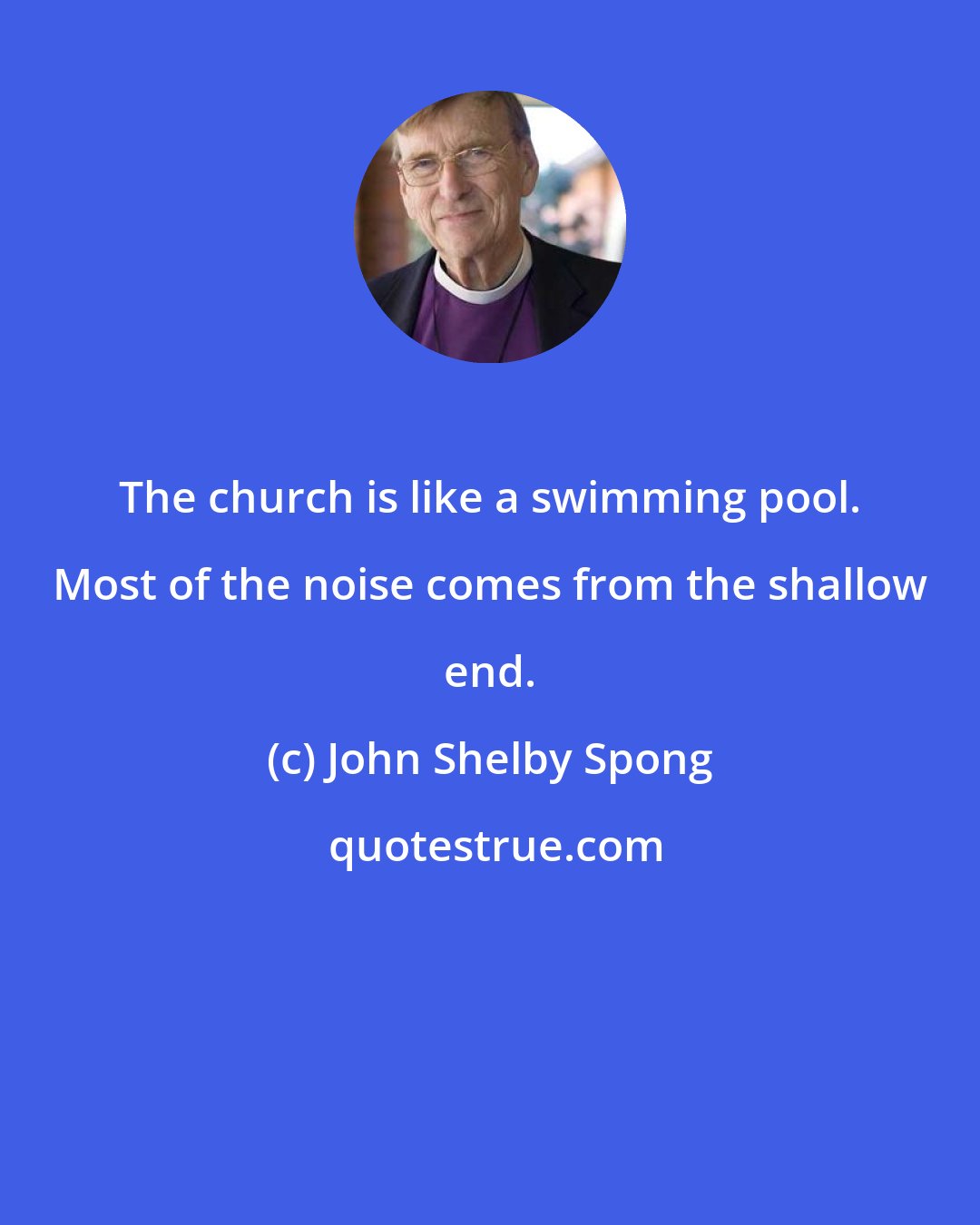 John Shelby Spong: The church is like a swimming pool. Most of the noise comes from the shallow end.