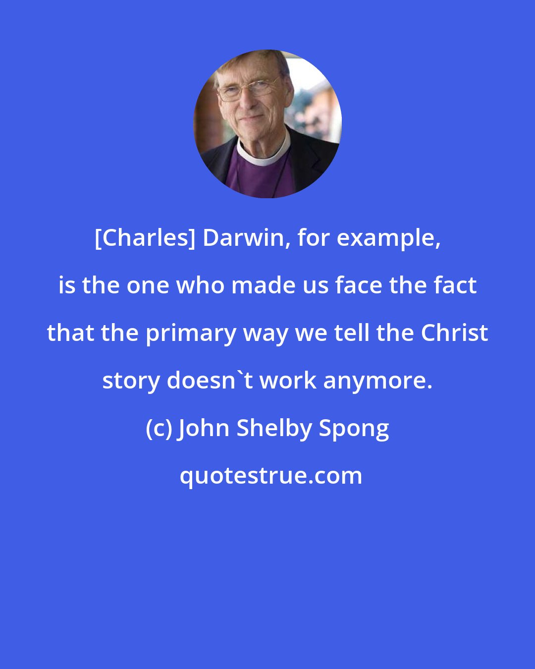 John Shelby Spong: [Charles] Darwin, for example, is the one who made us face the fact that the primary way we tell the Christ story doesn't work anymore.