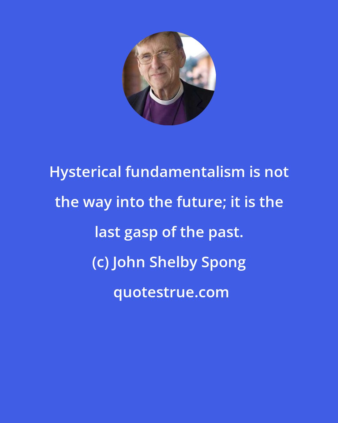 John Shelby Spong: Hysterical fundamentalism is not the way into the future; it is the last gasp of the past.