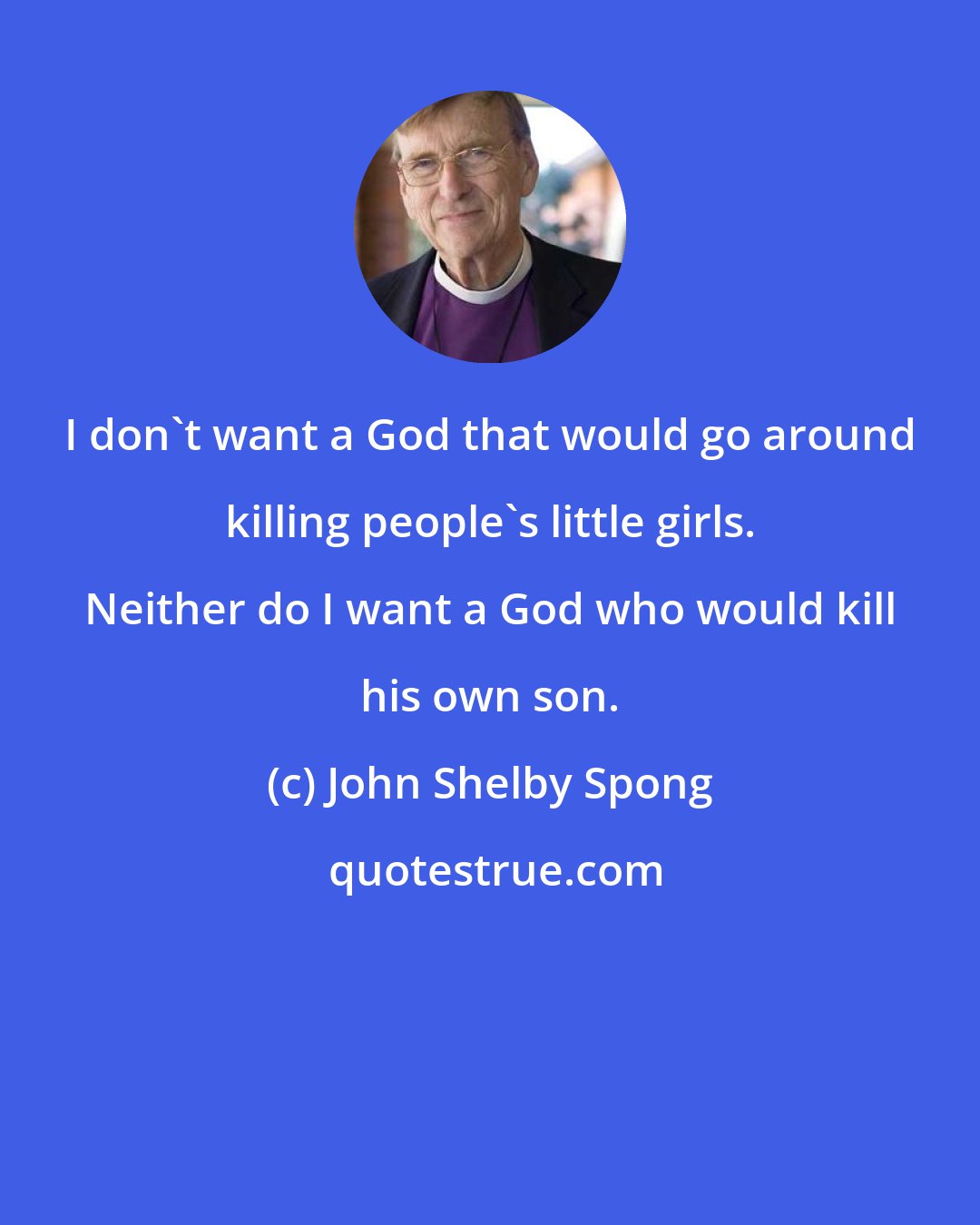 John Shelby Spong: I don't want a God that would go around killing people's little girls. Neither do I want a God who would kill his own son.