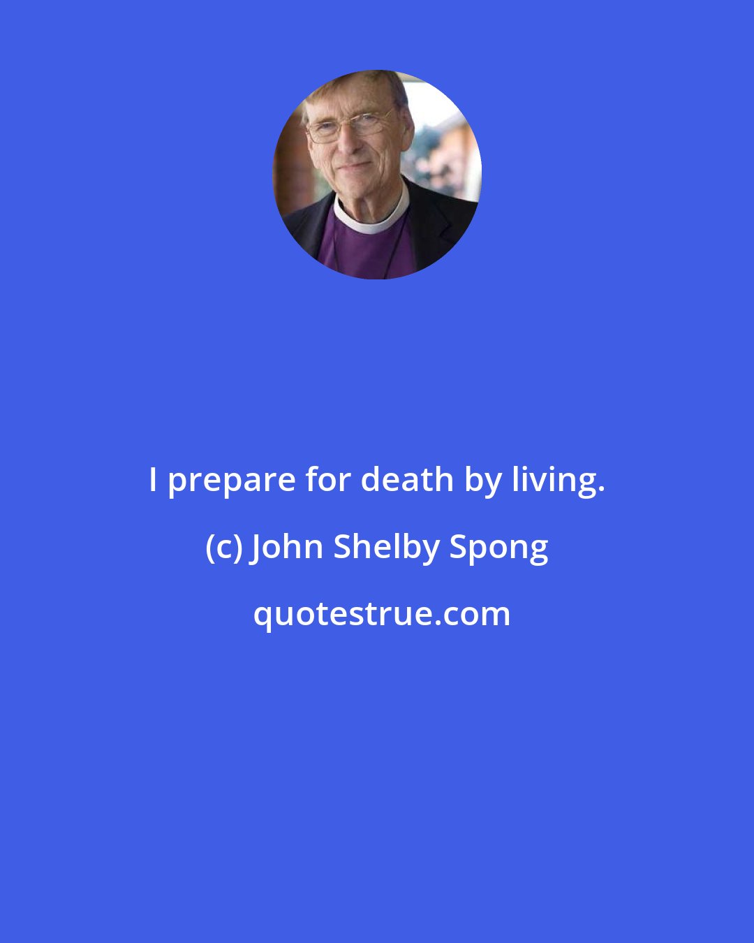 John Shelby Spong: I prepare for death by living.