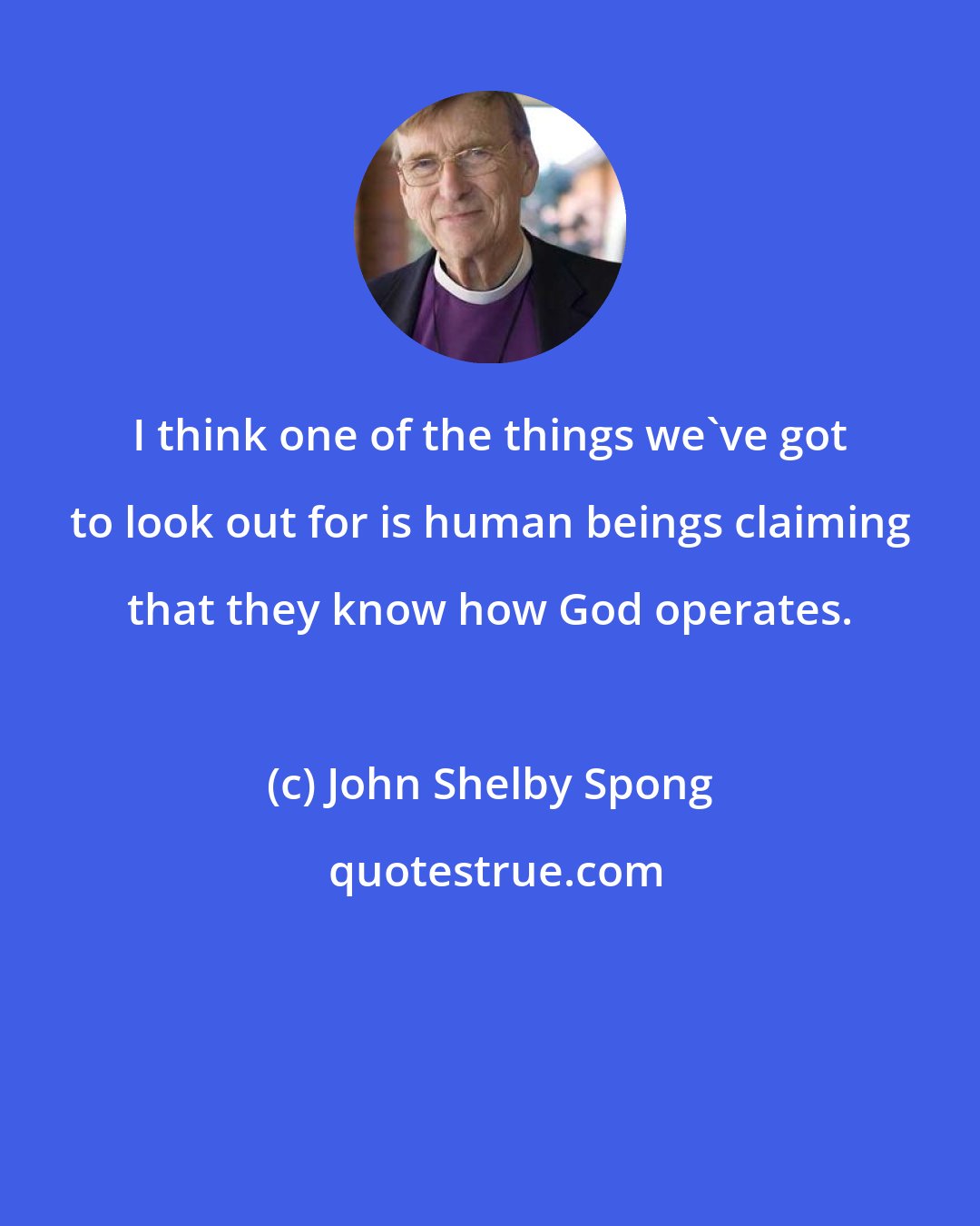 John Shelby Spong: I think one of the things we've got to look out for is human beings claiming that they know how God operates.