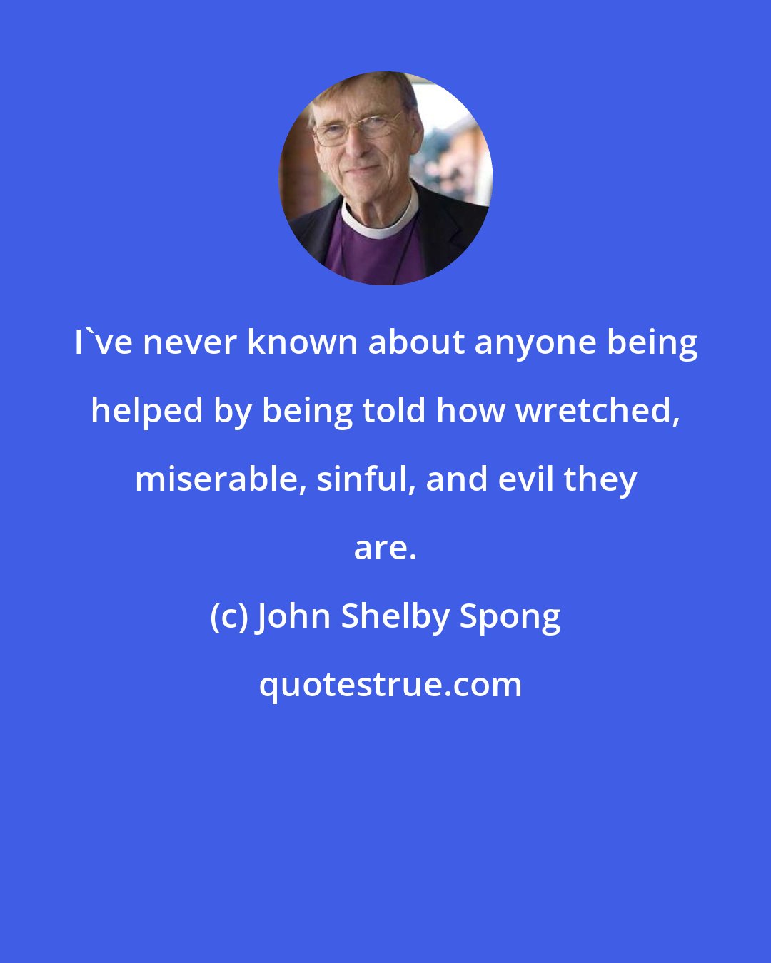 John Shelby Spong: I've never known about anyone being helped by being told how wretched, miserable, sinful, and evil they are.