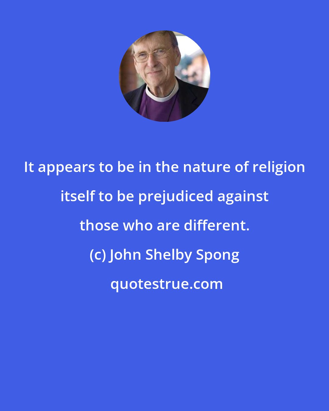 John Shelby Spong: It appears to be in the nature of religion itself to be prejudiced against those who are different.