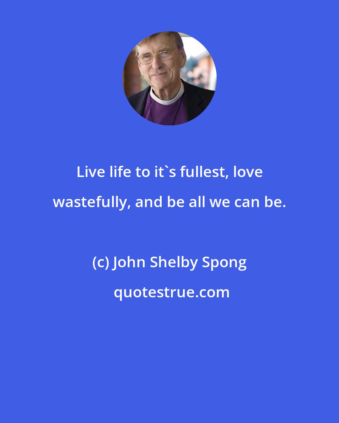 John Shelby Spong: Live life to it's fullest, love wastefully, and be all we can be.