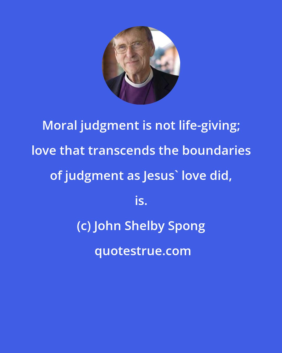 John Shelby Spong: Moral judgment is not life-giving; love that transcends the boundaries of judgment as Jesus' love did, is.