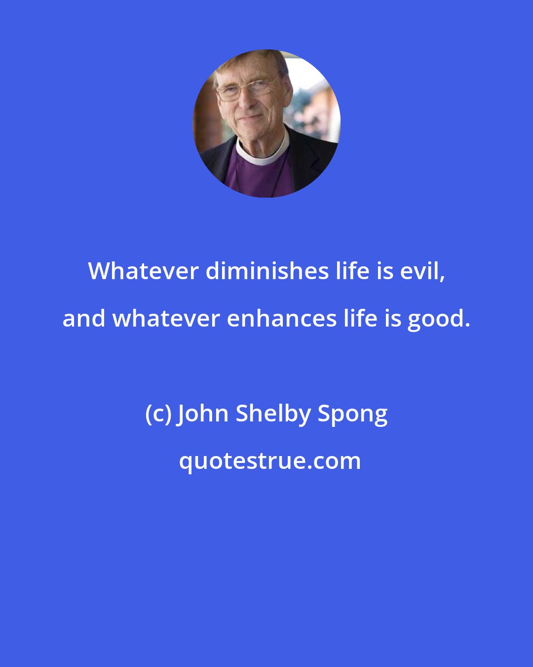 John Shelby Spong: Whatever diminishes life is evil, and whatever enhances life is good.