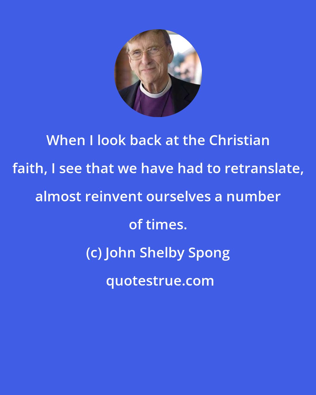 John Shelby Spong: When I look back at the Christian faith, I see that we have had to retranslate, almost reinvent ourselves a number of times.