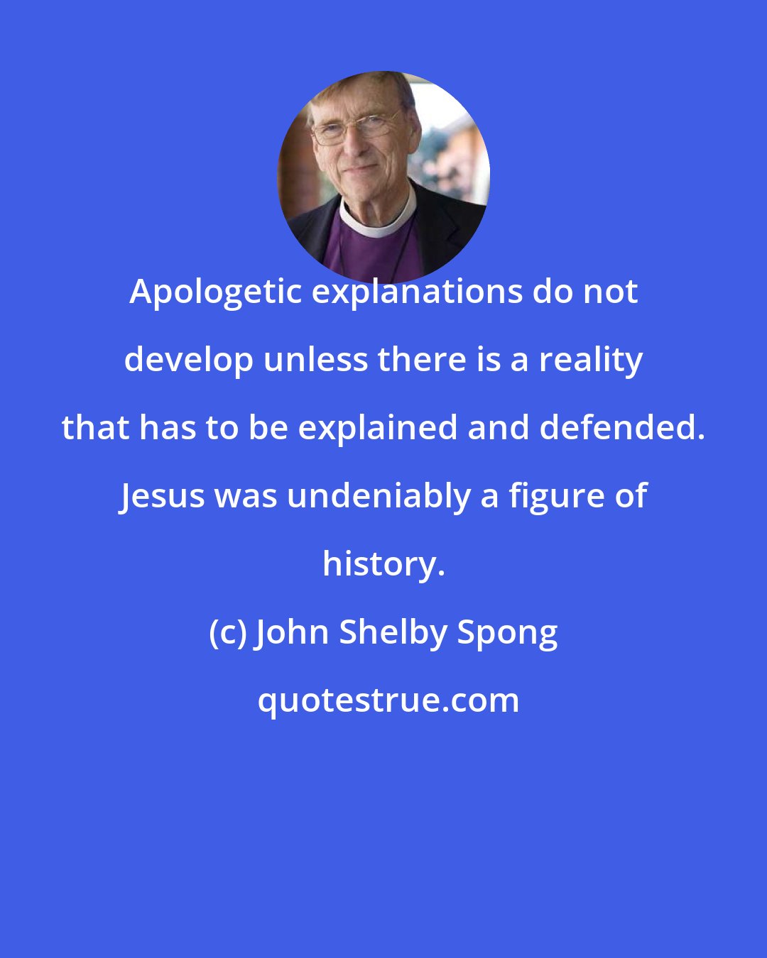 John Shelby Spong: Apologetic explanations do not develop unless there is a reality that has to be explained and defended. Jesus was undeniably a figure of history.