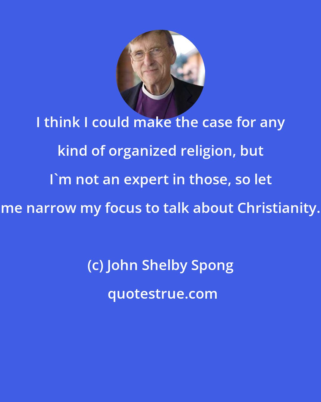 John Shelby Spong: I think I could make the case for any kind of organized religion, but I'm not an expert in those, so let me narrow my focus to talk about Christianity.