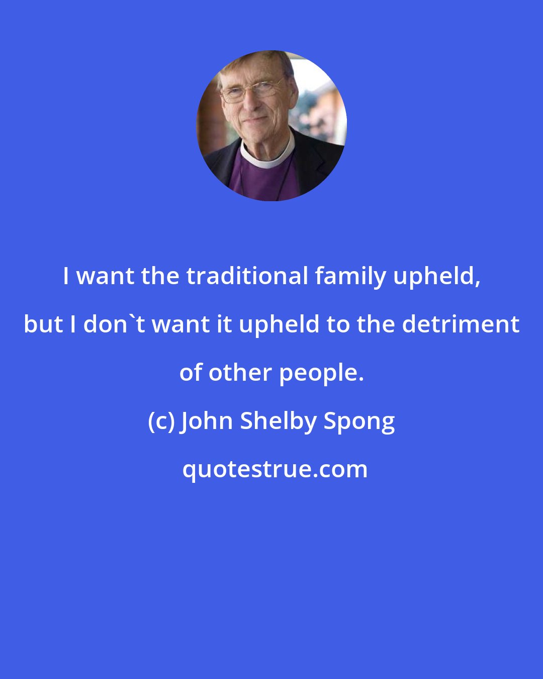 John Shelby Spong: I want the traditional family upheld, but I don't want it upheld to the detriment of other people.