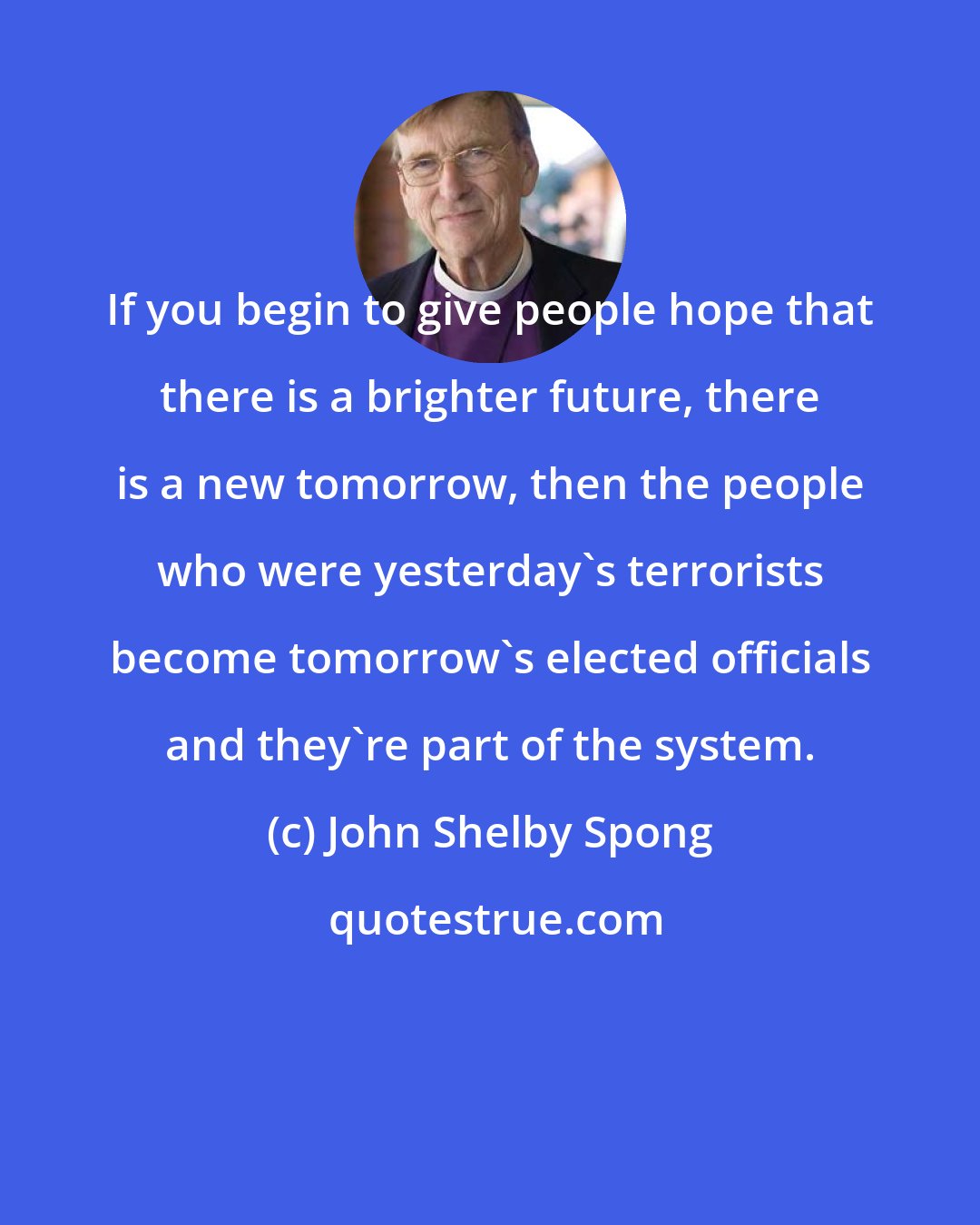 John Shelby Spong: If you begin to give people hope that there is a brighter future, there is a new tomorrow, then the people who were yesterday's terrorists become tomorrow's elected officials and they're part of the system.