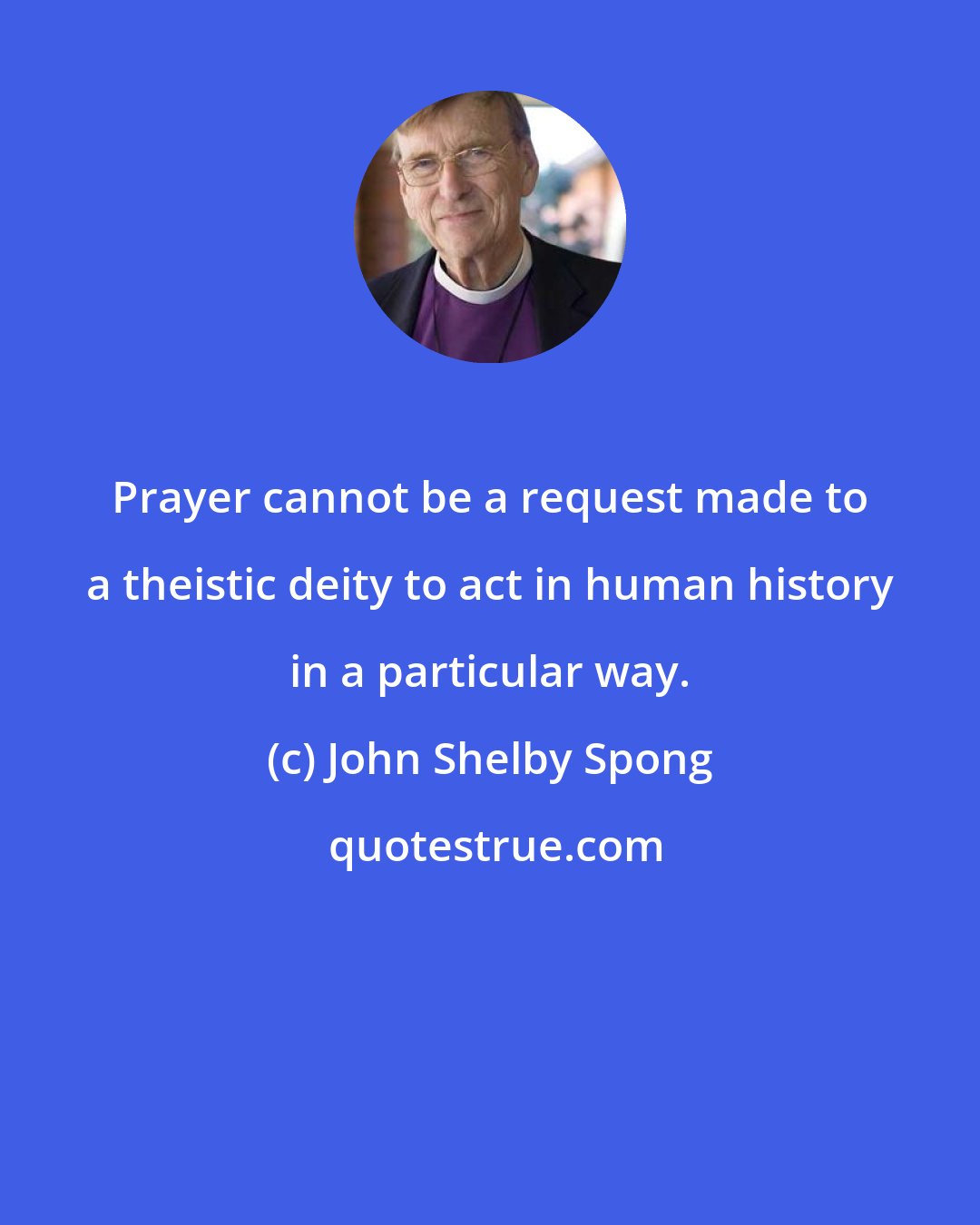 John Shelby Spong: Prayer cannot be a request made to a theistic deity to act in human history in a particular way.