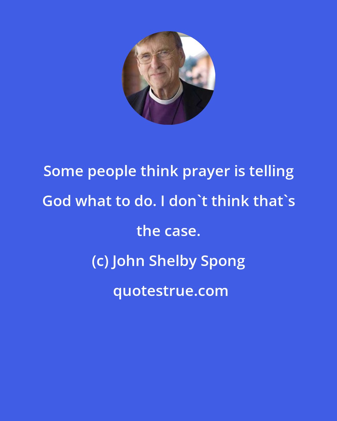 John Shelby Spong: Some people think prayer is telling God what to do. I don't think that's the case.