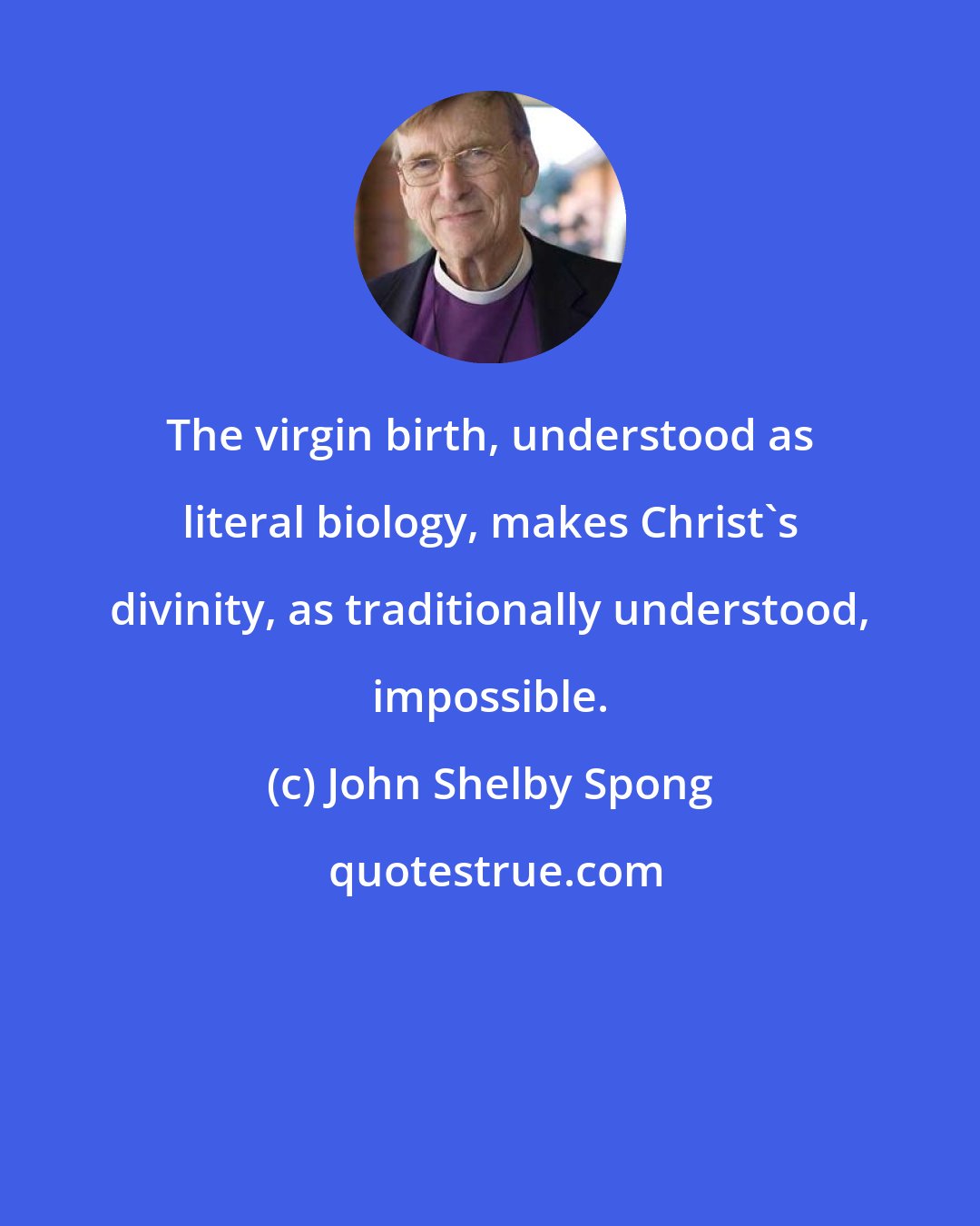 John Shelby Spong: The virgin birth, understood as literal biology, makes Christ's divinity, as traditionally understood, impossible.