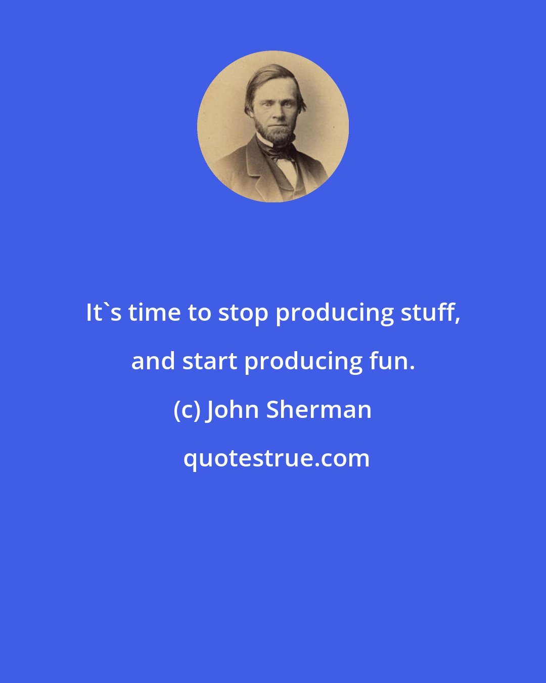 John Sherman: It's time to stop producing stuff, and start producing fun.