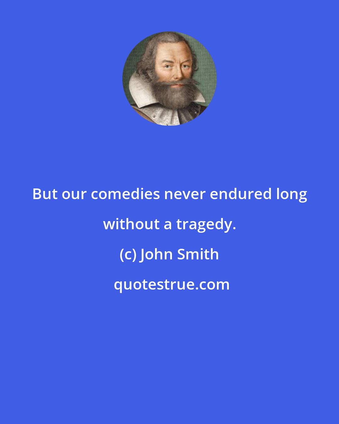 John Smith: But our comedies never endured long without a tragedy.