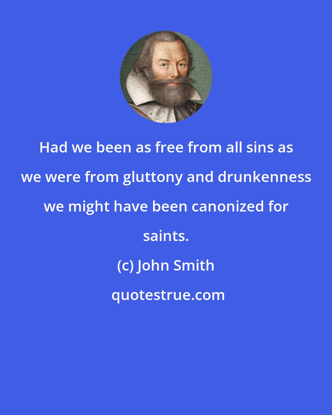 John Smith: Had we been as free from all sins as we were from gluttony and drunkenness we might have been canonized for saints.