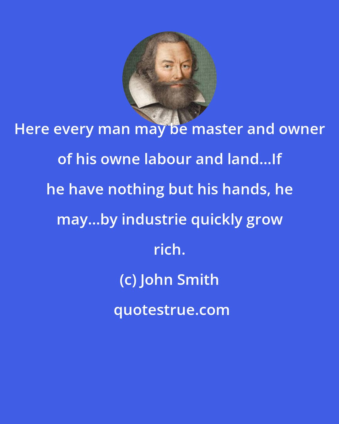 John Smith: Here every man may be master and owner of his owne labour and land...If he have nothing but his hands, he may...by industrie quickly grow rich.