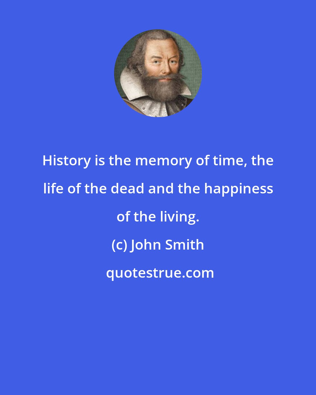 John Smith: History is the memory of time, the life of the dead and the happiness of the living.