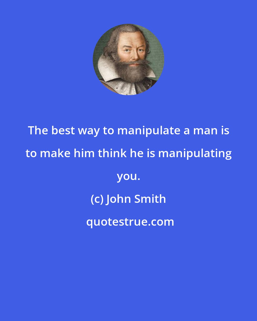 John Smith: The best way to manipulate a man is to make him think he is manipulating you.