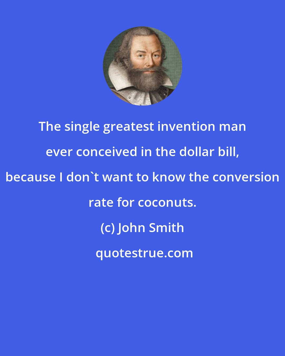 John Smith: The single greatest invention man ever conceived in the dollar bill, because I don't want to know the conversion rate for coconuts.