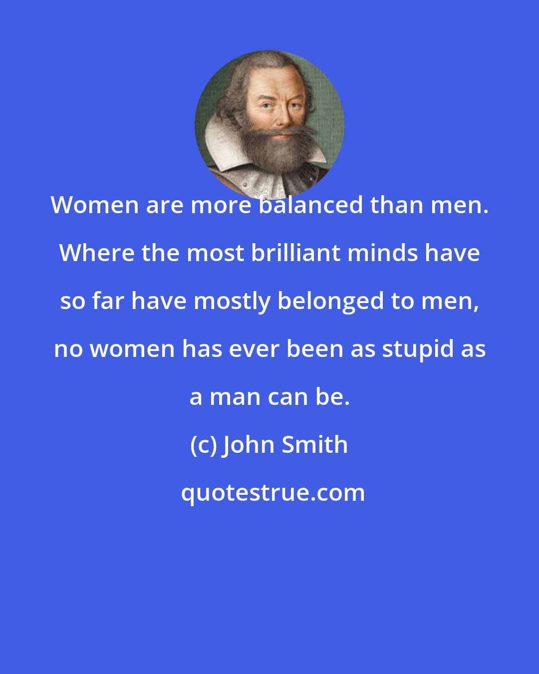 John Smith: Women are more balanced than men. Where the most brilliant minds have so far have mostly belonged to men, no women has ever been as stupid as a man can be.