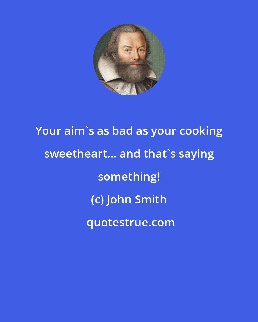 John Smith: Your aim's as bad as your cooking sweetheart... and that's saying something!