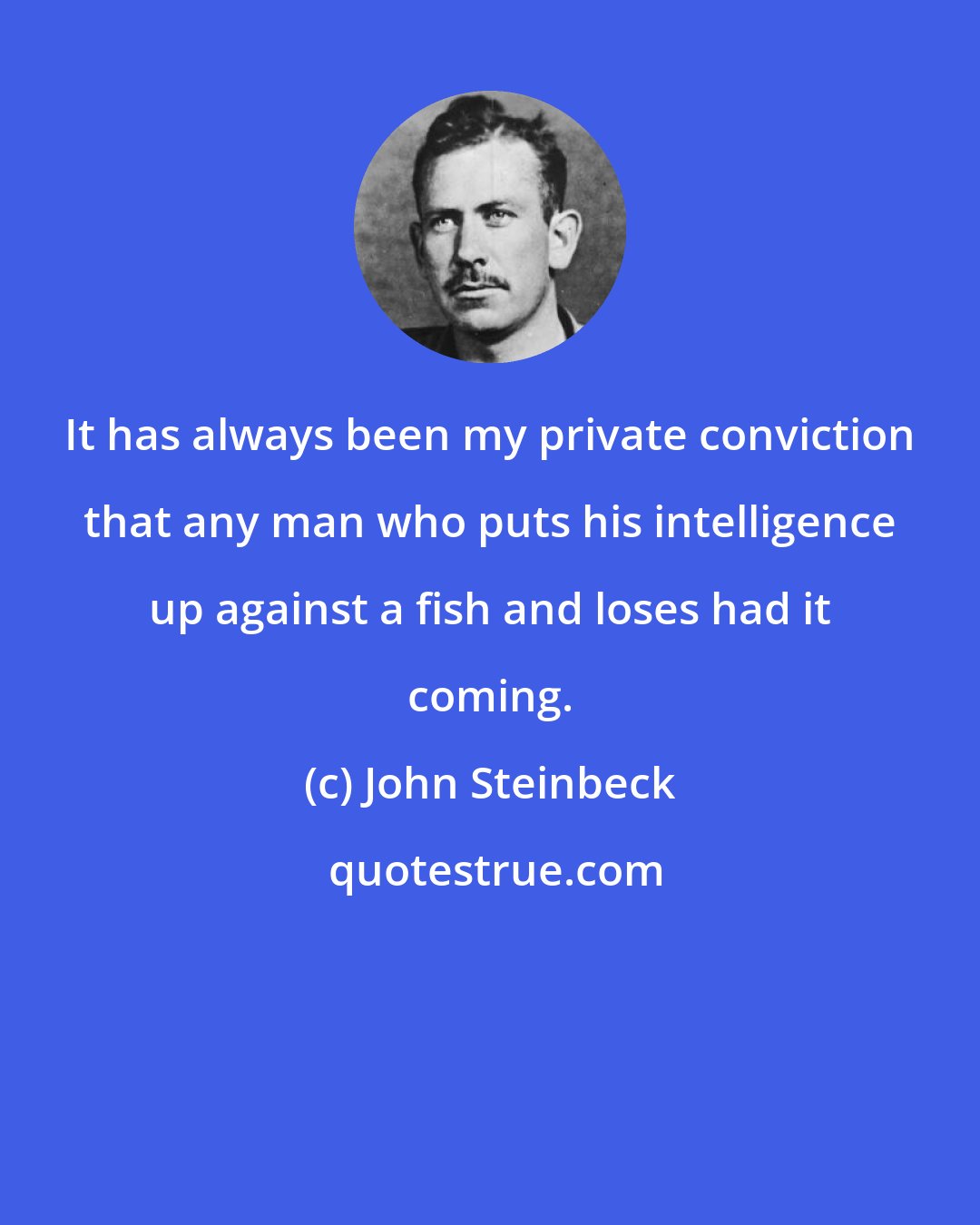 John Steinbeck: It has always been my private conviction that any man who puts his intelligence up against a fish and loses had it coming.