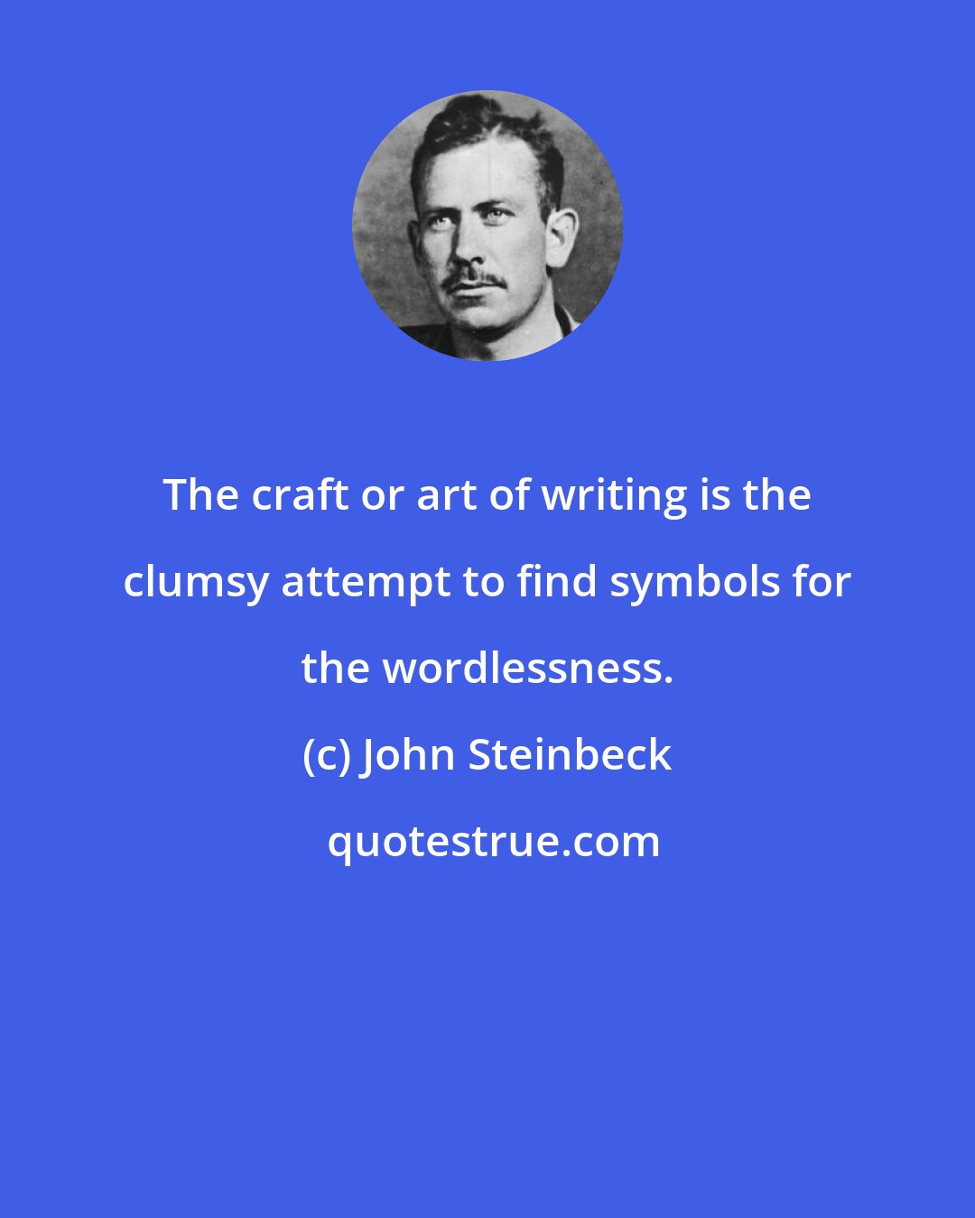 John Steinbeck: The craft or art of writing is the clumsy attempt to find symbols for the wordlessness.