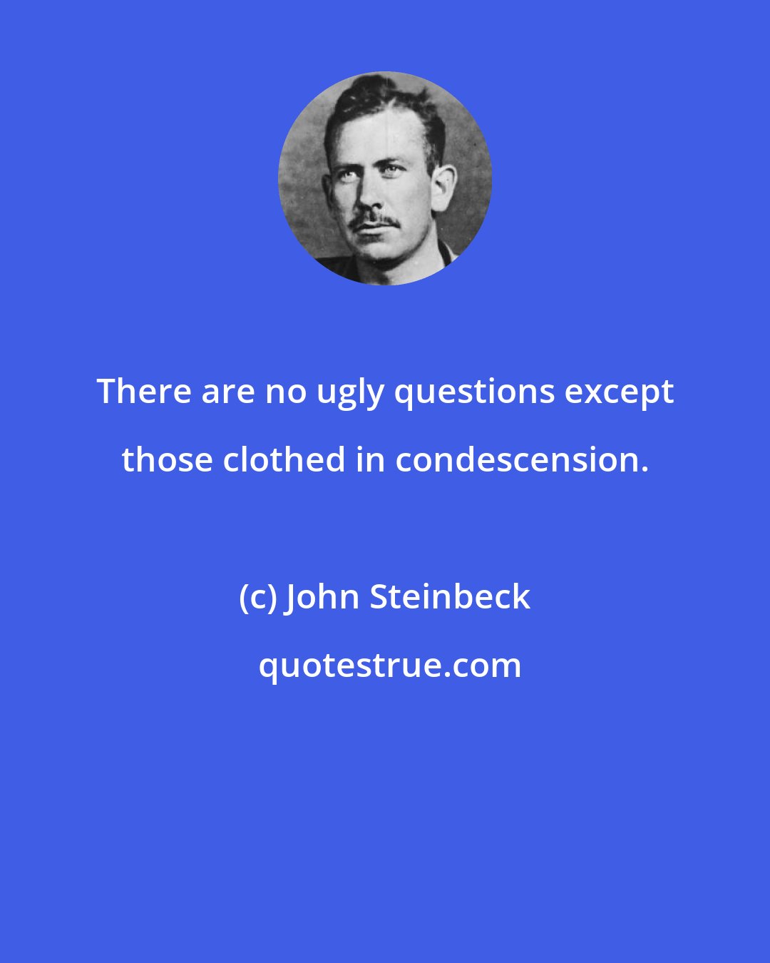 John Steinbeck: There are no ugly questions except those clothed in condescension.