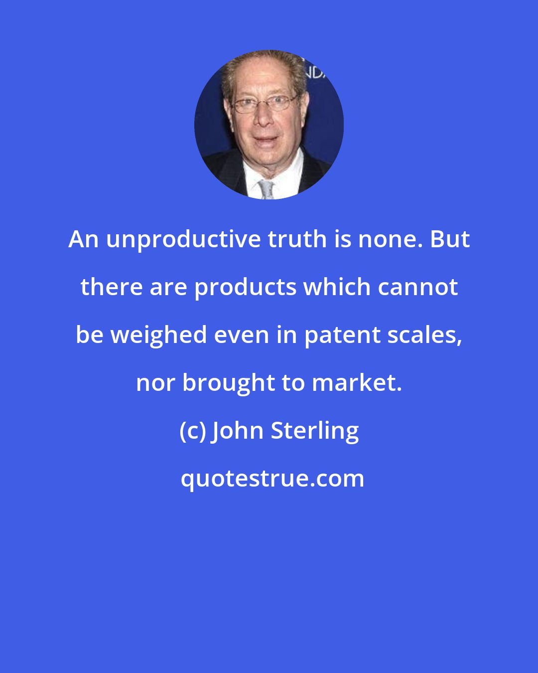 John Sterling: An unproductive truth is none. But there are products which cannot be weighed even in patent scales, nor brought to market.