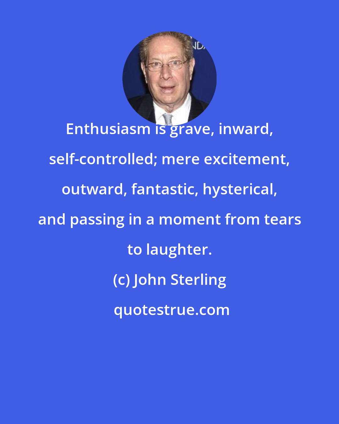 John Sterling: Enthusiasm is grave, inward, self-controlled; mere excitement, outward, fantastic, hysterical, and passing in a moment from tears to laughter.