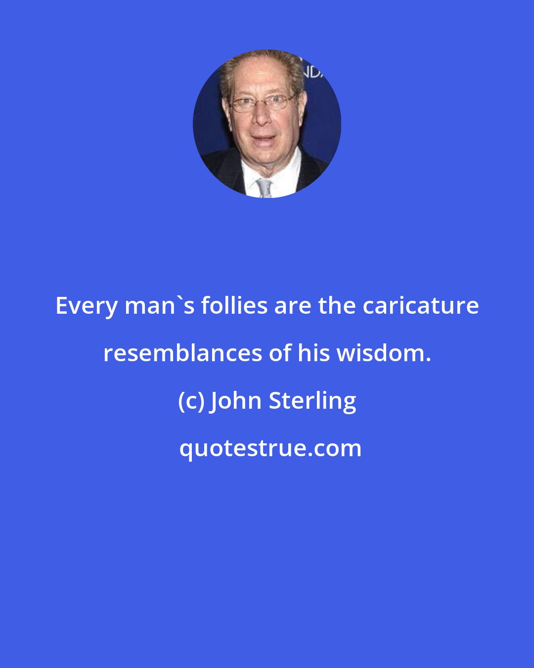 John Sterling: Every man's follies are the caricature resemblances of his wisdom.