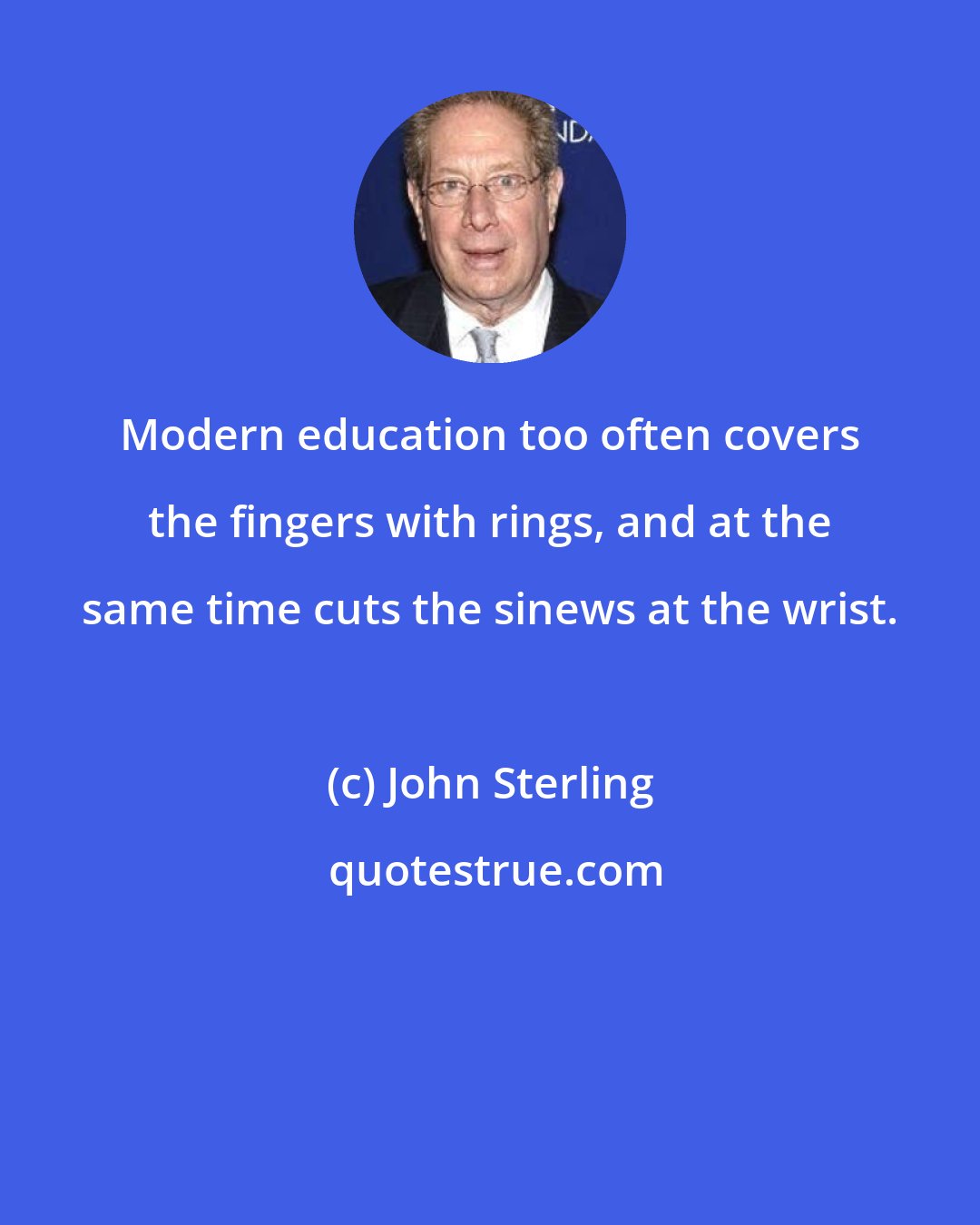 John Sterling: Modern education too often covers the fingers with rings, and at the same time cuts the sinews at the wrist.