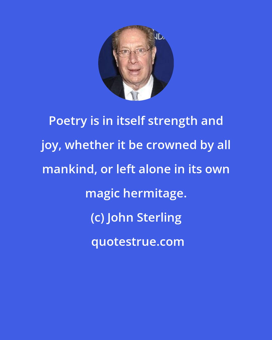 John Sterling: Poetry is in itself strength and joy, whether it be crowned by all mankind, or left alone in its own magic hermitage.