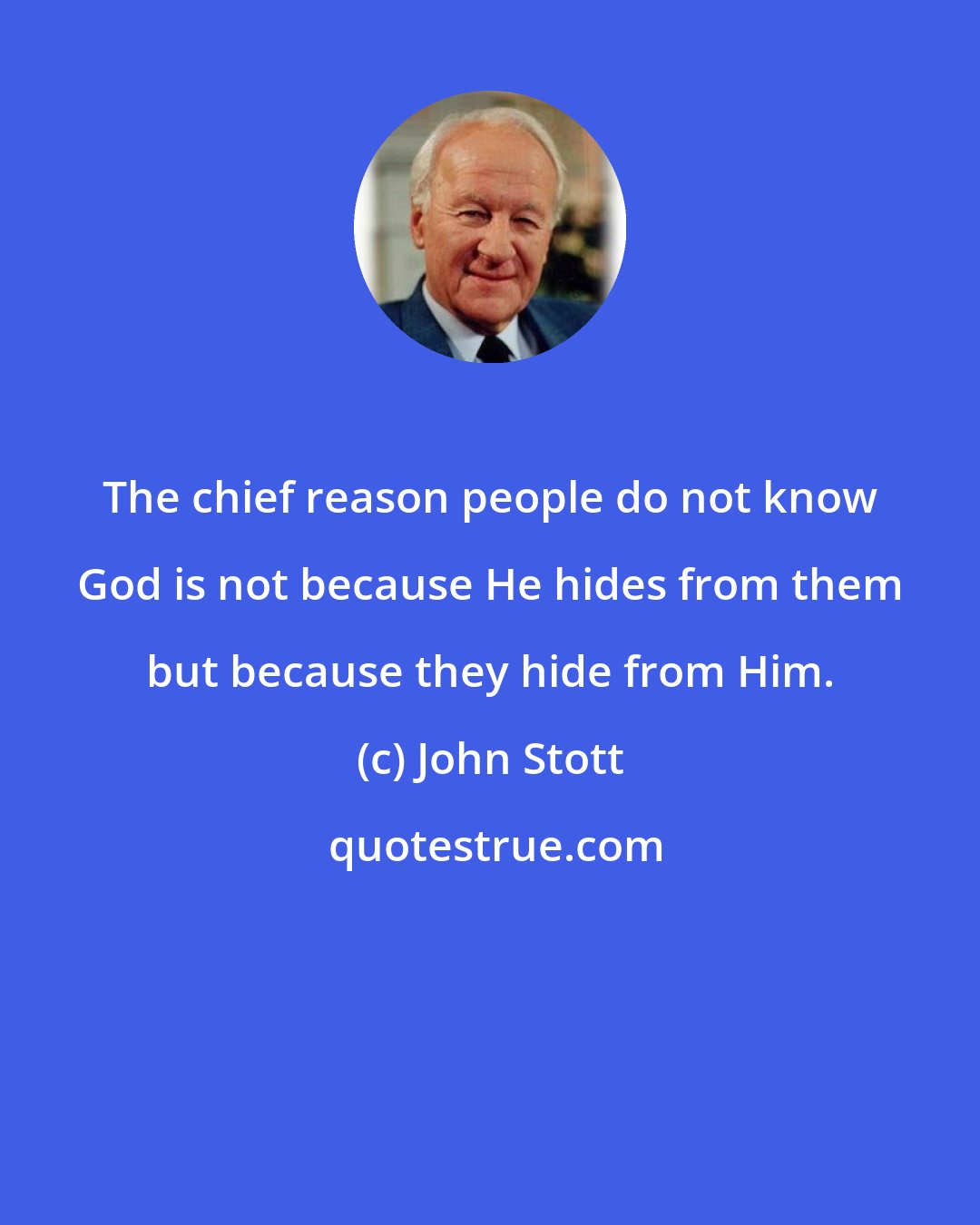 John Stott: The chief reason people do not know God is not because He hides from them but because they hide from Him.