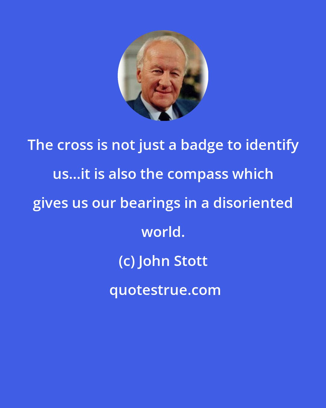 John Stott: The cross is not just a badge to identify us...it is also the compass which gives us our bearings in a disoriented world.