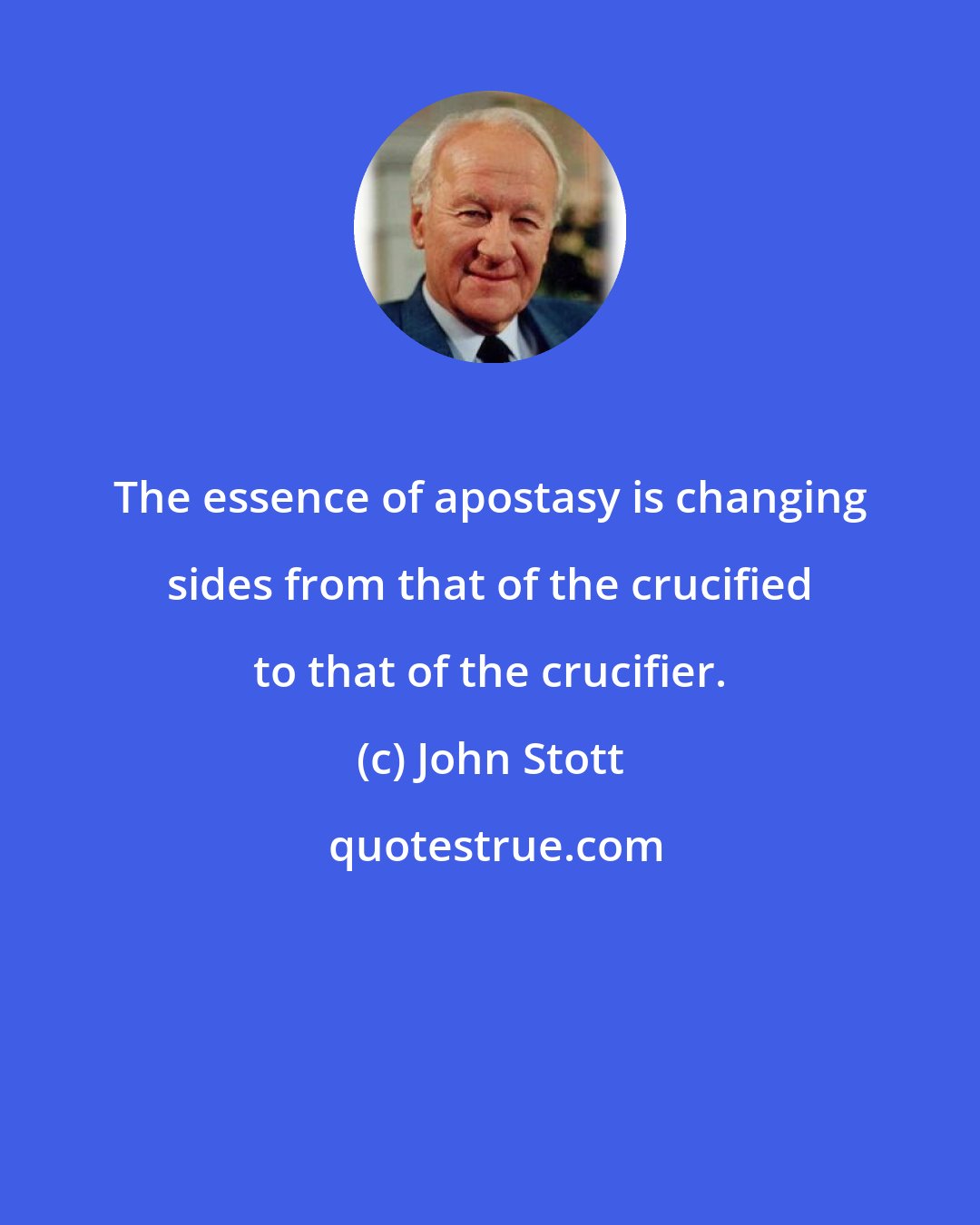 John Stott: The essence of apostasy is changing sides from that of the crucified to that of the crucifier.