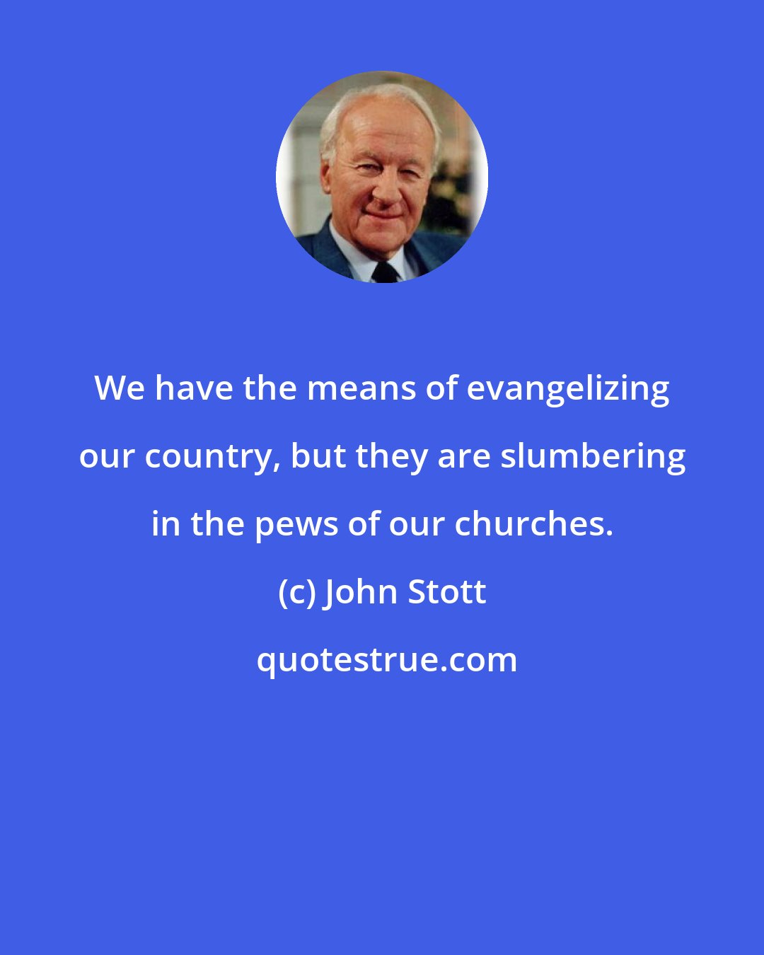 John Stott: We have the means of evangelizing our country, but they are slumbering in the pews of our churches.