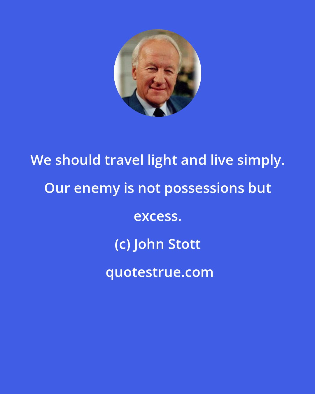 John Stott: We should travel light and live simply. Our enemy is not possessions but excess.