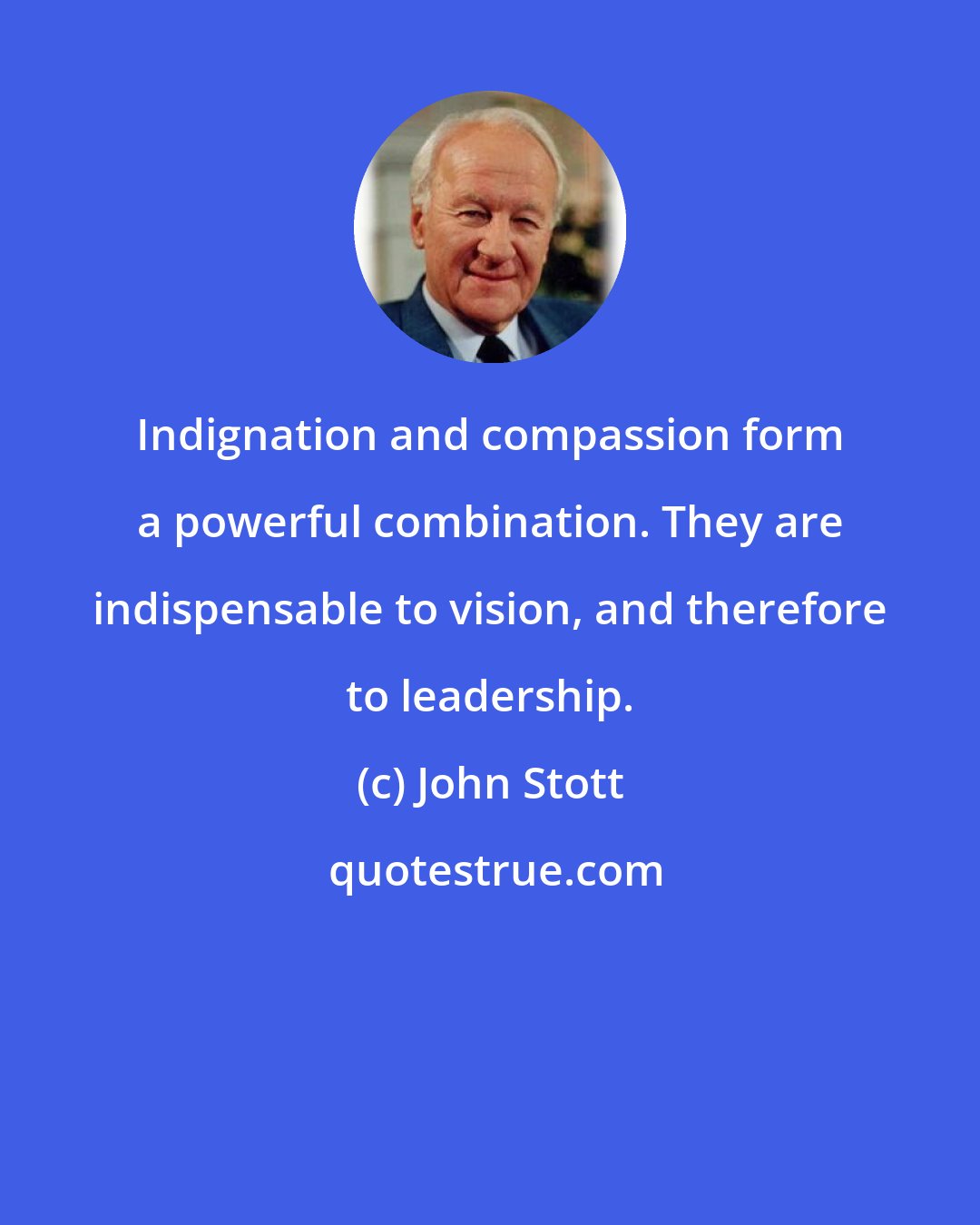 John Stott: Indignation and compassion form a powerful combination. They are indispensable to vision, and therefore to leadership.