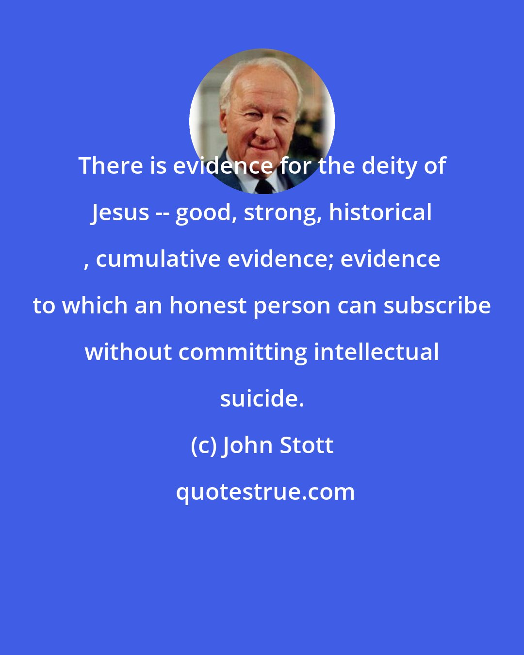 John Stott: There is evidence for the deity of Jesus -- good, strong, historical , cumulative evidence; evidence to which an honest person can subscribe without committing intellectual suicide.