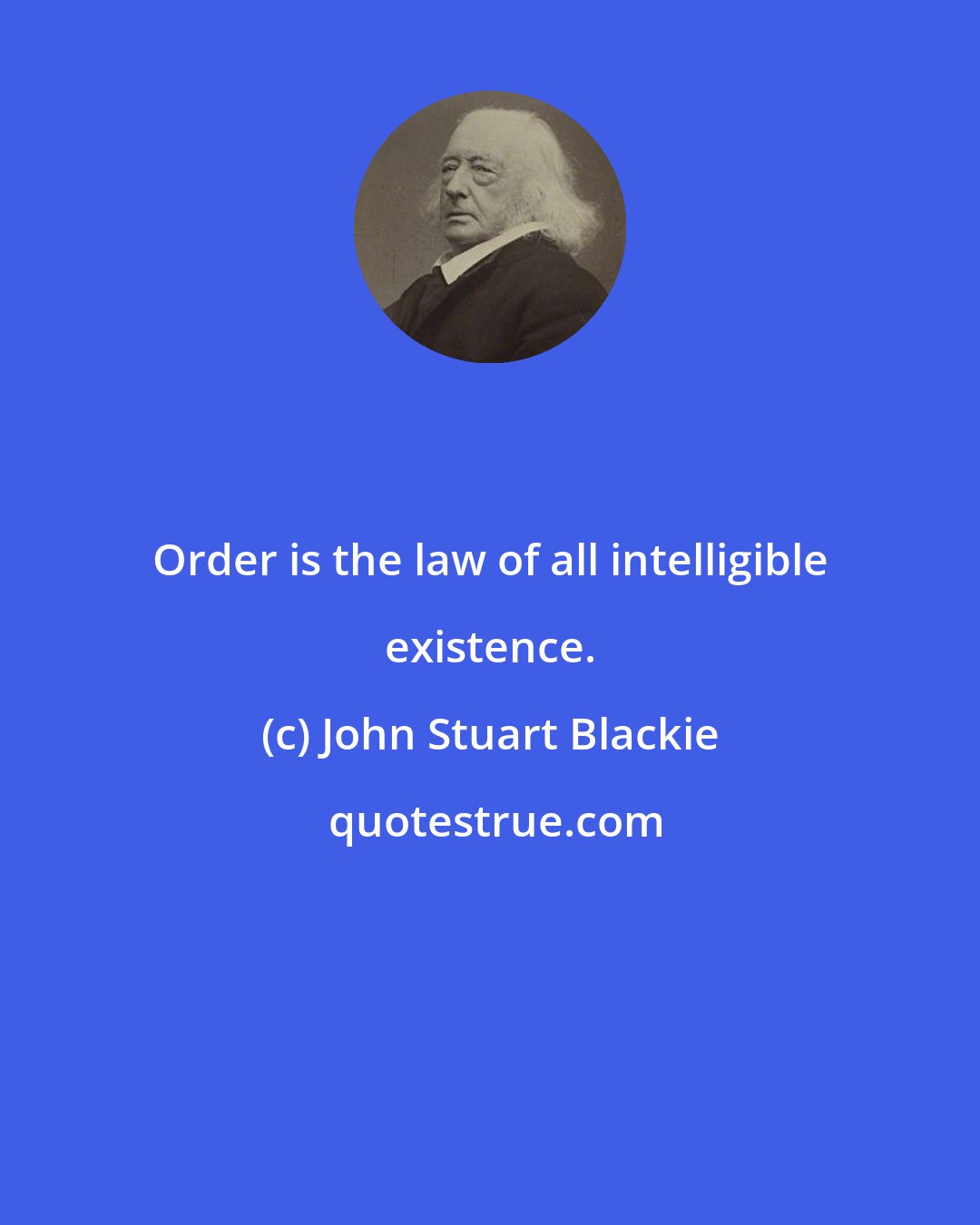 John Stuart Blackie: Order is the law of all intelligible existence.