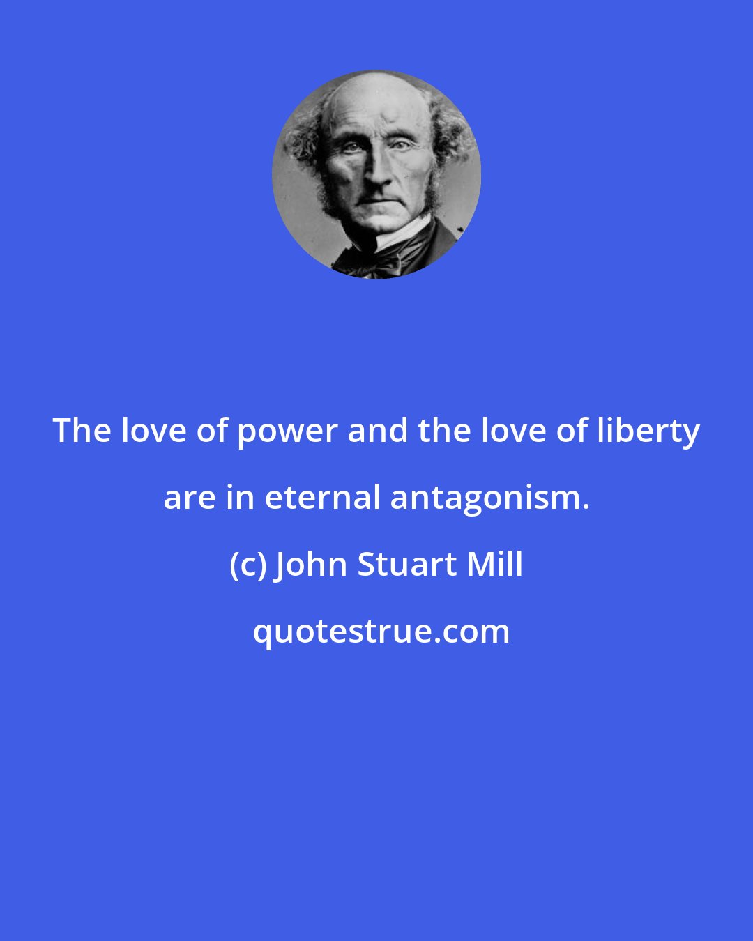 John Stuart Mill: The love of power and the love of liberty are in eternal antagonism.