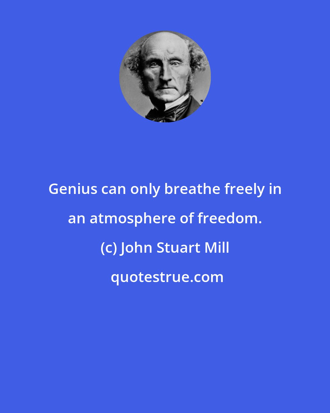 John Stuart Mill: Genius can only breathe freely in an atmosphere of freedom.