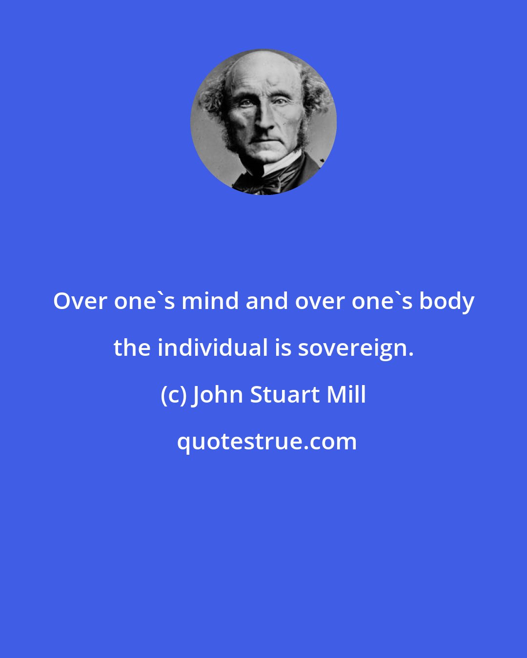 John Stuart Mill: Over one's mind and over one's body the individual is sovereign.