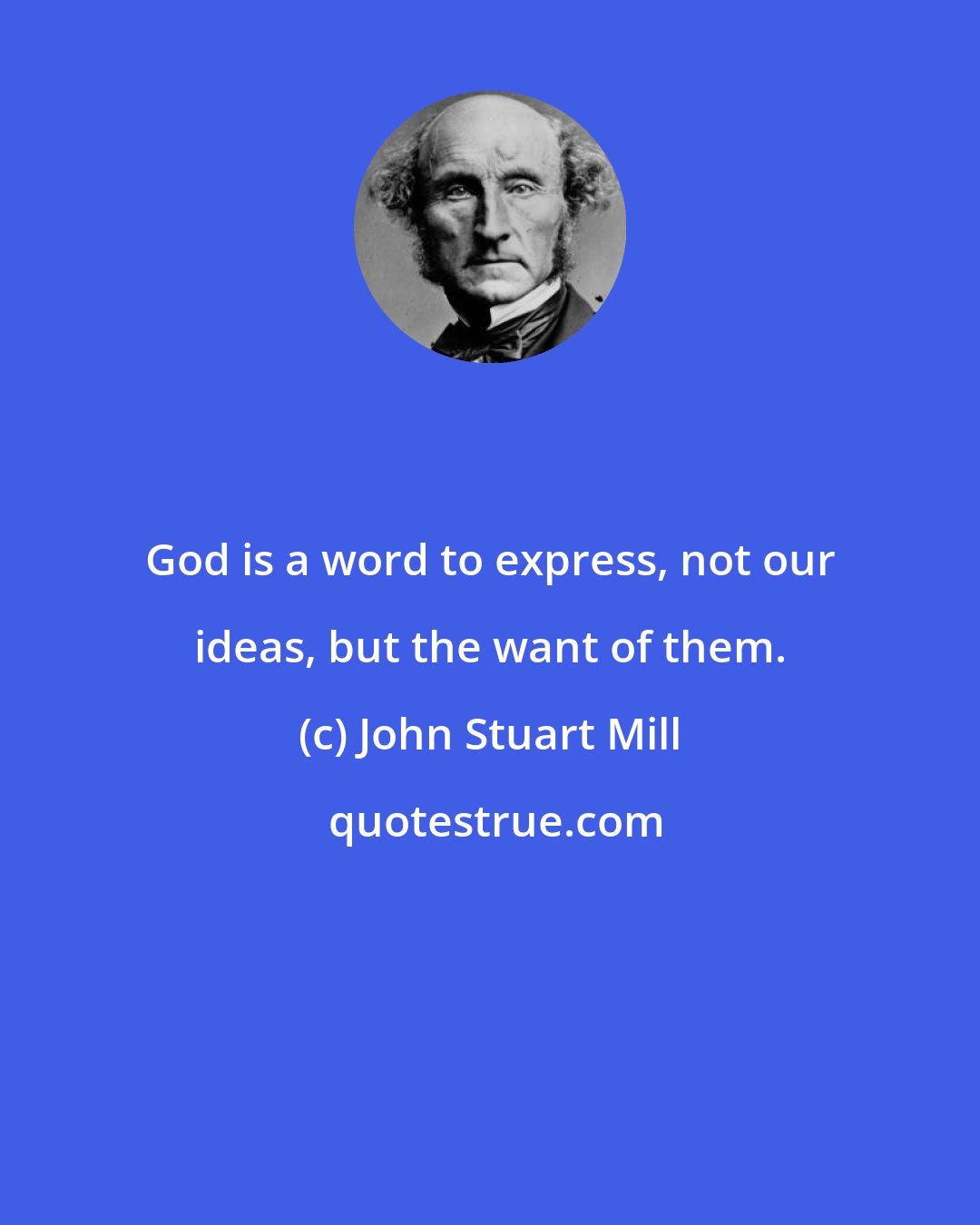 John Stuart Mill: God is a word to express, not our ideas, but the want of them.