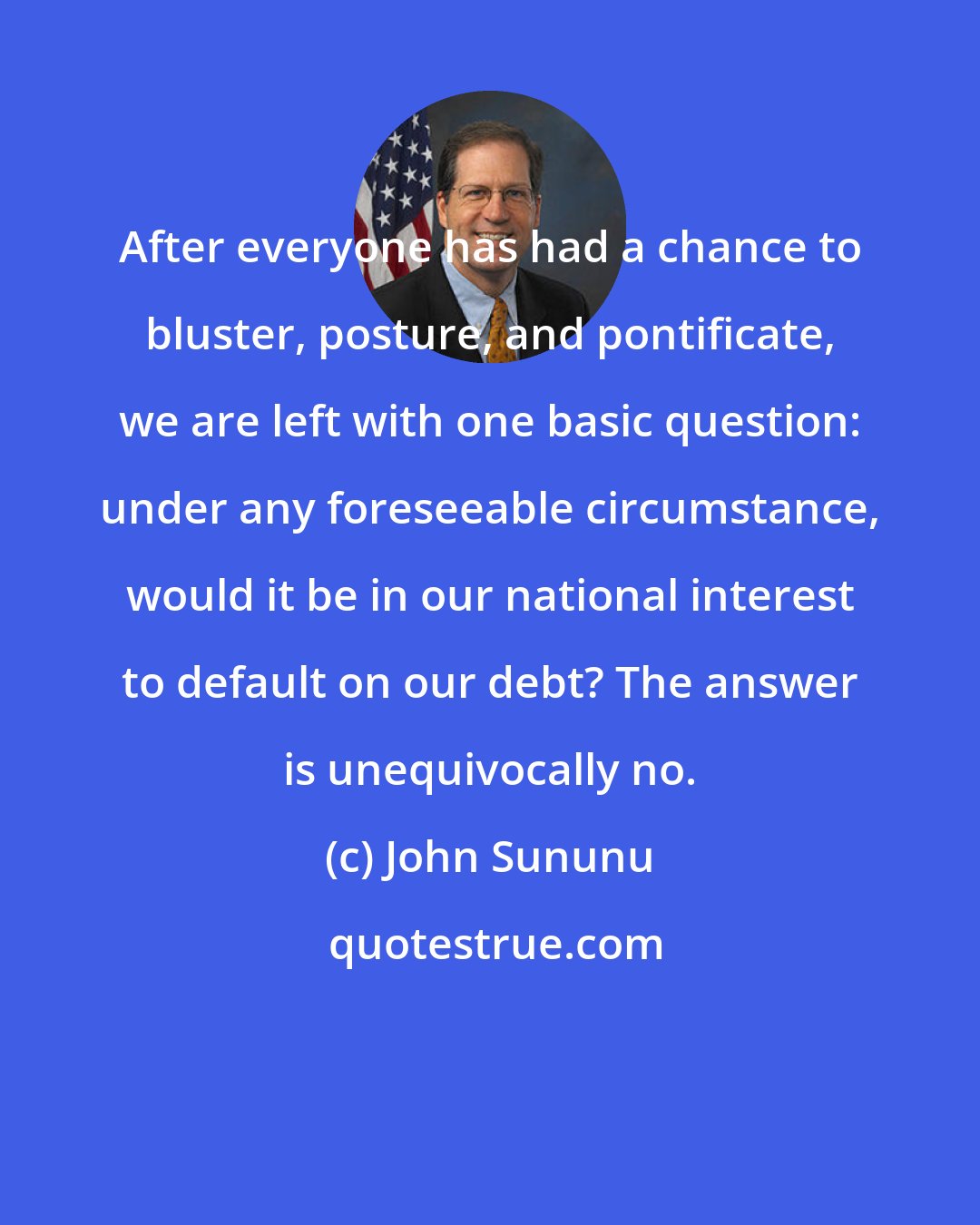 John Sununu: After everyone has had a chance to bluster, posture, and pontificate, we are left with one basic question: under any foreseeable circumstance, would it be in our national interest to default on our debt? The answer is unequivocally no.