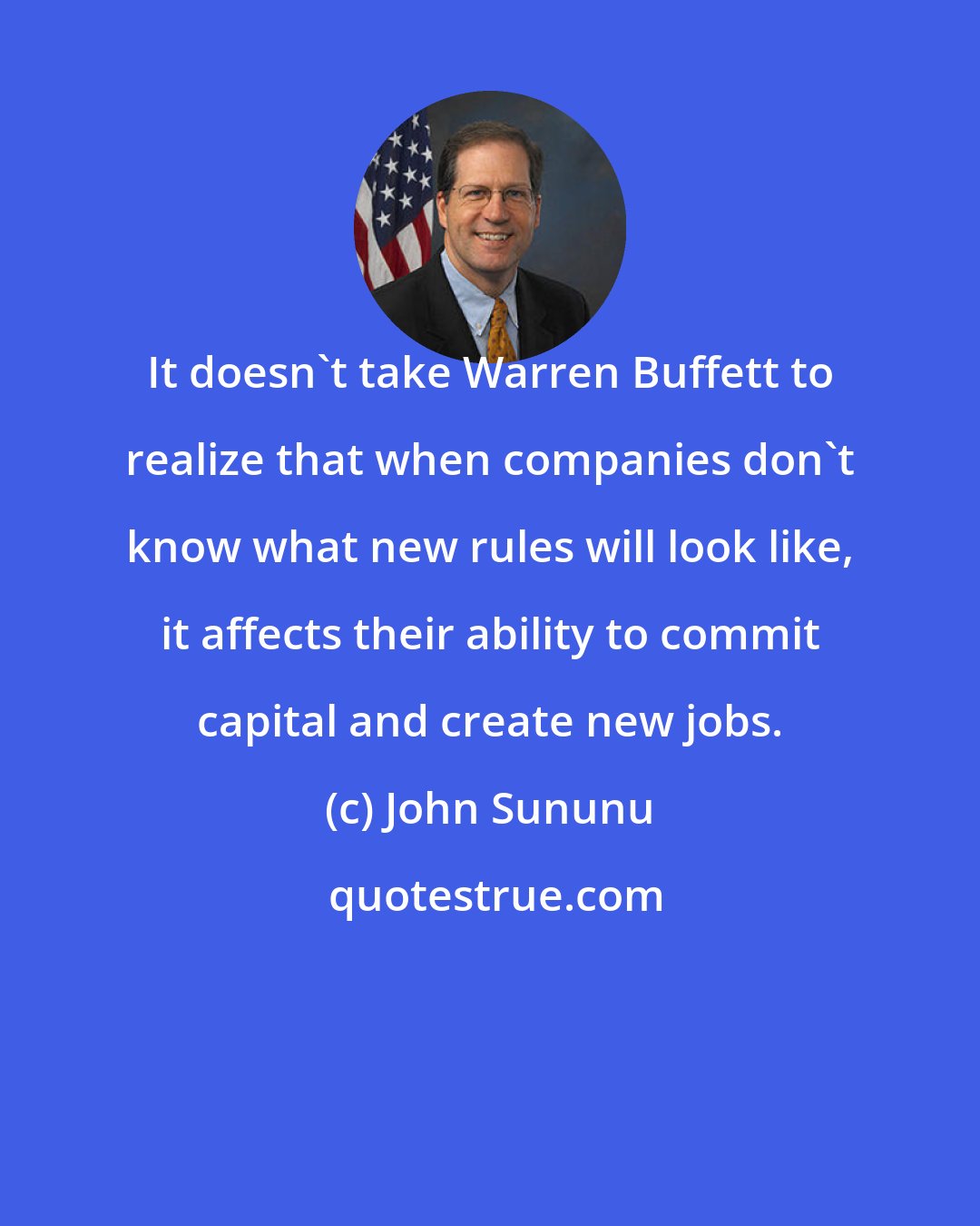 John Sununu: It doesn't take Warren Buffett to realize that when companies don't know what new rules will look like, it affects their ability to commit capital and create new jobs.